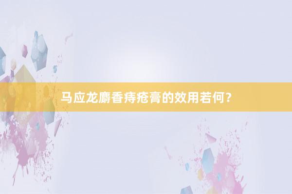 马应龙麝香痔疮膏的效用若何？