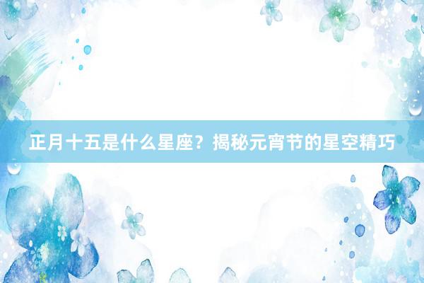 正月十五是什么星座？揭秘元宵节的星空精巧