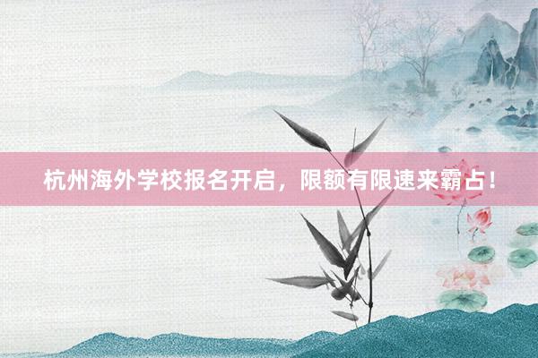 杭州海外学校报名开启，限额有限速来霸占！